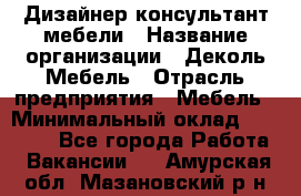 Дизайнер-консультант мебели › Название организации ­ Деколь Мебель › Отрасль предприятия ­ Мебель › Минимальный оклад ­ 56 000 - Все города Работа » Вакансии   . Амурская обл.,Мазановский р-н